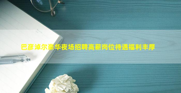 巴彦淖尔豪华夜场招聘高薪岗位待遇福利丰厚