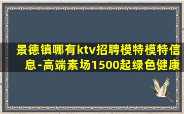 景德镇哪有ktv招聘模特模特信息-高端素场1500起绿色健康